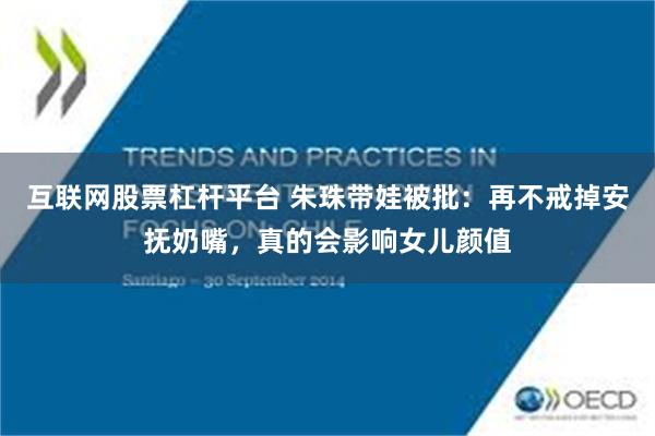 互联网股票杠杆平台 朱珠带娃被批：再不戒掉安抚奶嘴，真的会影响女儿颜值