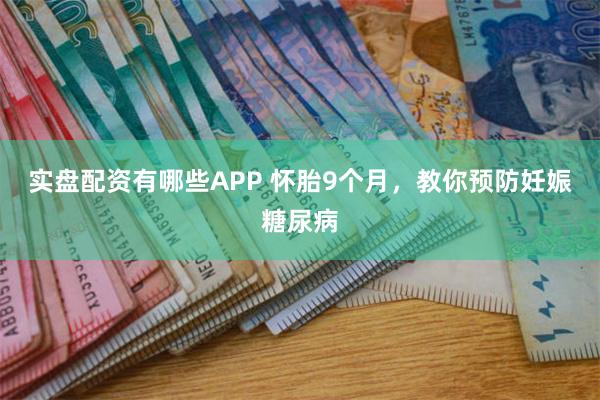 实盘配资有哪些APP 怀胎9个月，教你预防妊娠糖尿病