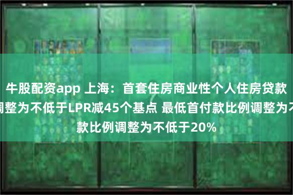 牛股配资app 上海：首套住房商业性个人住房贷款利率下限调整为不低于LPR减45个基点 最低首付款比例调整为不低于20%