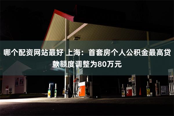 哪个配资网站最好 上海：首套房个人公积金最高贷款额度调整为80万元