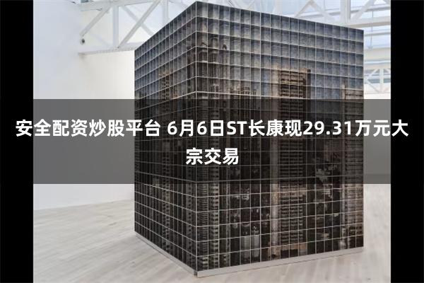 安全配资炒股平台 6月6日ST长康现29.31万元大宗交易