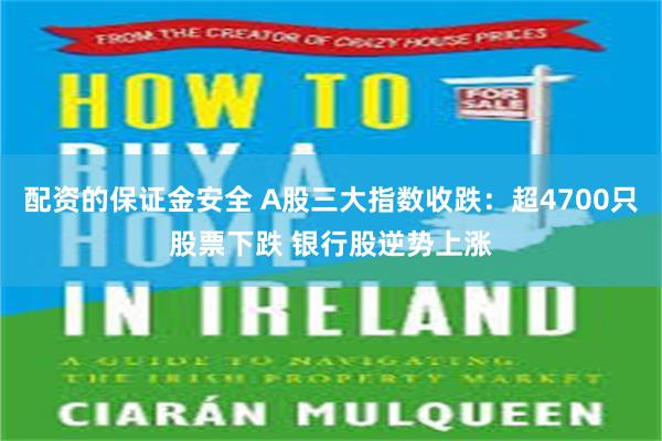 配资的保证金安全 A股三大指数收跌：超4700只股票下跌 银行股逆势上涨