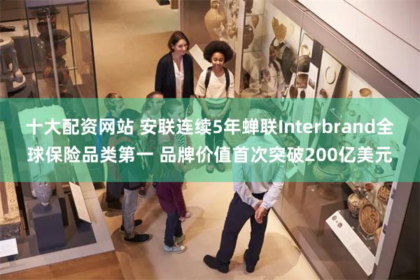 十大配资网站 安联连续5年蝉联Interbrand全球保险品类第一 品牌价值首次突破200亿美元