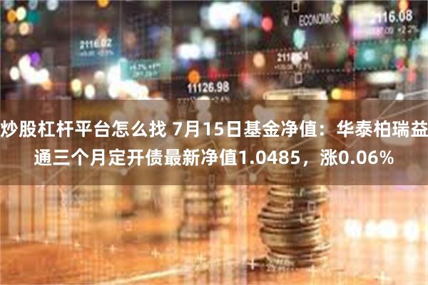 炒股杠杆平台怎么找 7月15日基金净值：华泰柏瑞益通三个月定开债最新净值1.0485，涨0.06%