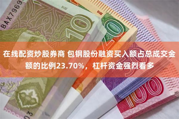 在线配资炒股券商 包钢股份融资买入额占总成交金额的比例23.70%，杠杆资金强烈看多