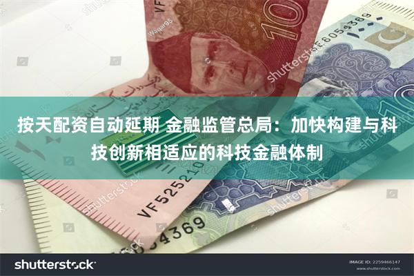 按天配资自动延期 金融监管总局：加快构建与科技创新相适应的科技金融体制