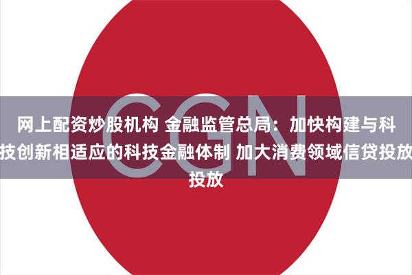 网上配资炒股机构 金融监管总局：加快构建与科技创新相适应的科技金融体制 加大消费领域信贷投放