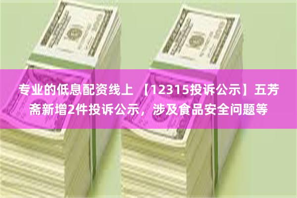 专业的低息配资线上 【12315投诉公示】五芳斋新增2件投诉公示，涉及食品安全问题等