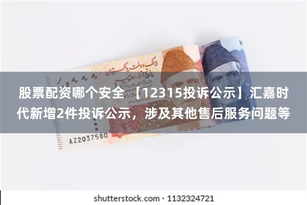 股票配资哪个安全 【12315投诉公示】汇嘉时代新增2件投诉公示，涉及其他售后服务问题等