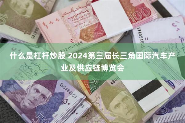 什么是杠杆炒股 2024第三届长三角国际汽车产业及供应链博览会