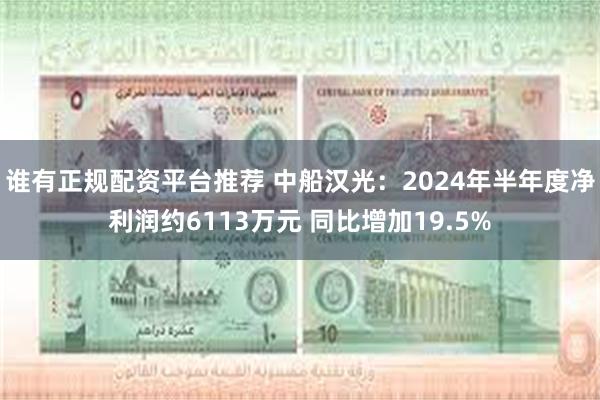 谁有正规配资平台推荐 中船汉光：2024年半年度净利润约6113万元 同比增加19.5%