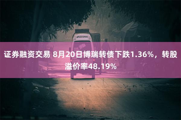 证券融资交易 8月20日博瑞转债下跌1.36%，转股溢价率48.19%