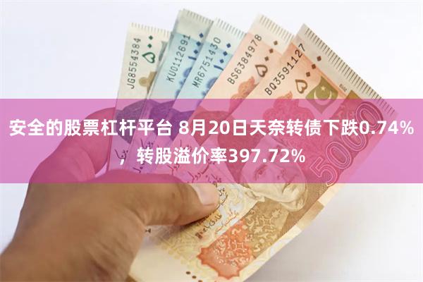 安全的股票杠杆平台 8月20日天奈转债下跌0.74%，转股溢价率397.72%