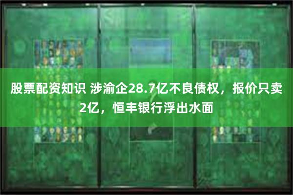 股票配资知识 涉渝企28.7亿不良债权，报价只卖2亿，恒丰银行浮出水面