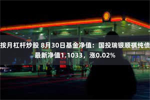 按月杠杆炒股 8月30日基金净值：国投瑞银顺祺纯债最新净值1.1033，涨0.02%