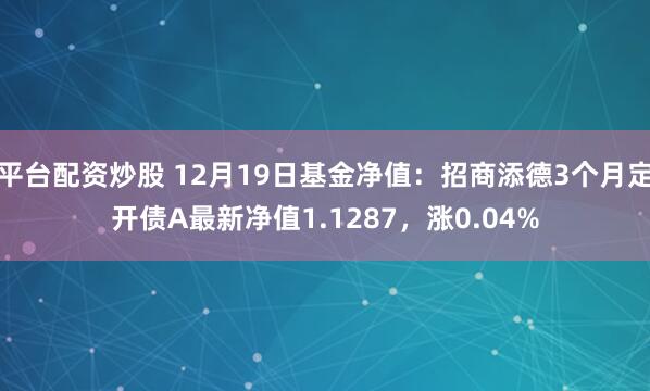 平台配资炒股 12月19日基金净值：招商添德3个月定开债A最新净值1.1287，涨0.04%