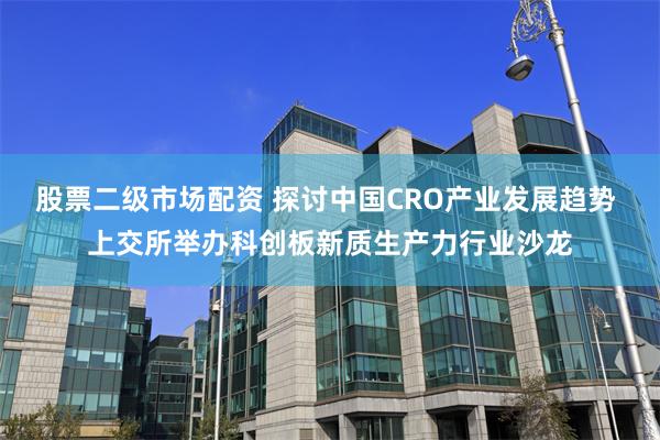 股票二级市场配资 探讨中国CRO产业发展趋势 上交所举办科创板新质生产力行业沙龙