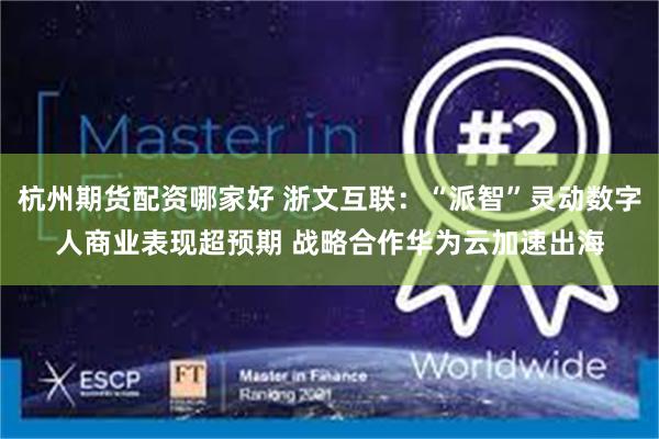 杭州期货配资哪家好 浙文互联：“派智”灵动数字人商业表现超预期 战略合作华为云加速出海