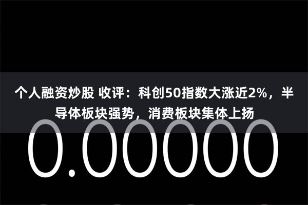 个人融资炒股 收评：科创50指数大涨近2%，半导体板块强势，消费板块集体上扬