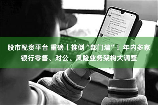 股市配资平台 重磅丨推倒“部门墙”！年内多家银行零售、对公、风险业务架构大调整