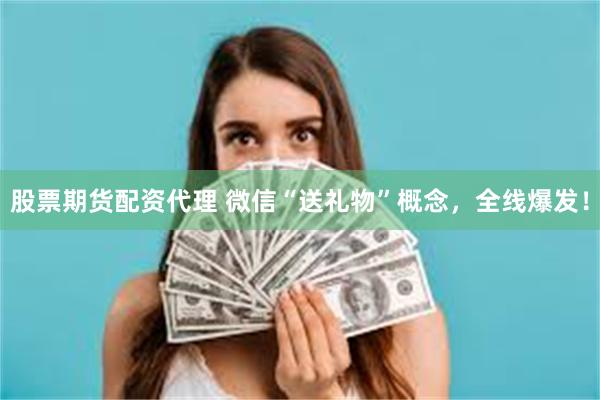 股票期货配资代理 微信“送礼物”概念，全线爆发！