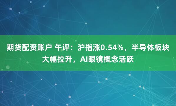 期货配资账户 午评：沪指涨0.54%，半导体板块大幅拉升，AI眼镜概念活跃