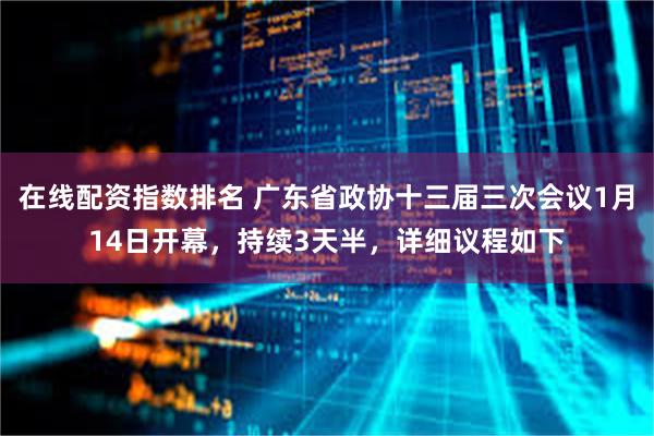 在线配资指数排名 广东省政协十三届三次会议1月14日开幕，持续3天半，详细议程如下