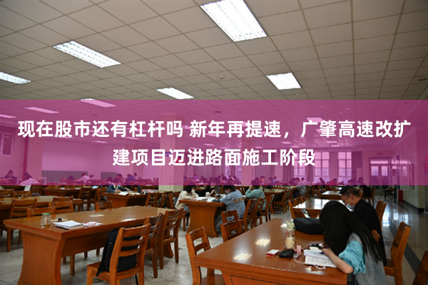 现在股市还有杠杆吗 新年再提速，广肇高速改扩建项目迈进路面施工阶段