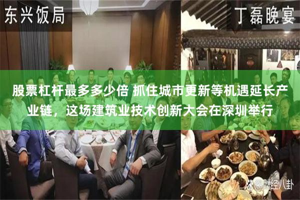 股票杠杆最多多少倍 抓住城市更新等机遇延长产业链，这场建筑业技术创新大会在深圳举行