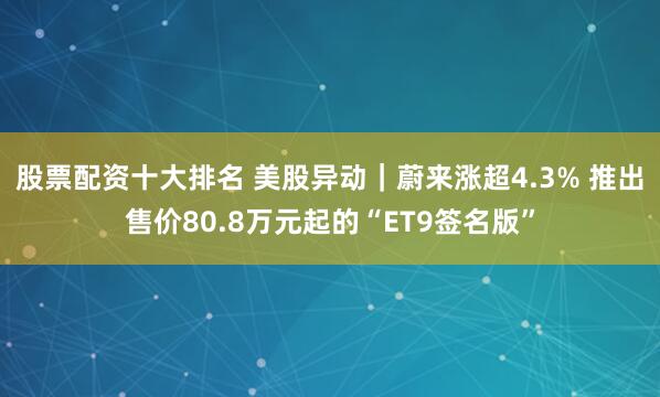 股票配资十大排名 美股异动｜蔚来涨超4.3% 推出售价80.8万元起的“ET9签名版”