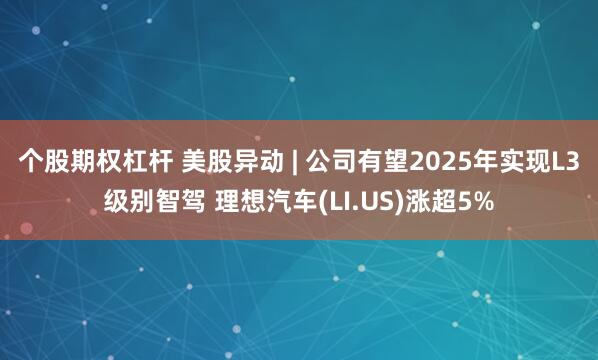 个股期权杠杆 美股异动 | 公司有望2025年实现L3级别智驾 理想汽车(LI.US)涨超5%