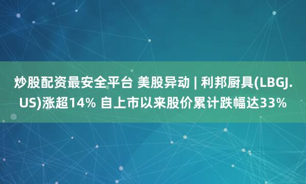 炒股配资最安全平台 美股异动 | 利邦厨具(LBGJ.US)涨超14% 自上市以来股价累计跌幅达33%