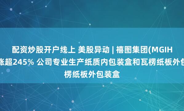 配资炒股开户线上 美股异动 | 禧图集团(MGIH.US)涨超245% 公司专业生产纸质内包装盒和瓦楞纸板外包装盒