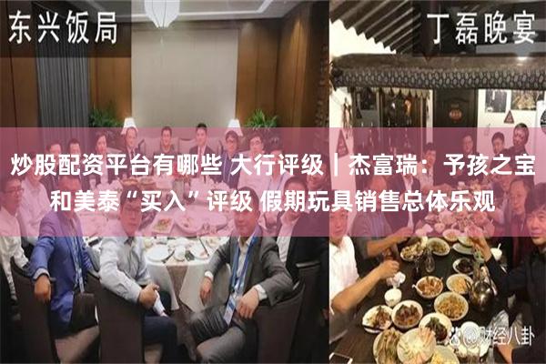 炒股配资平台有哪些 大行评级｜杰富瑞：予孩之宝和美泰“买入”评级 假期玩具销售总体乐观