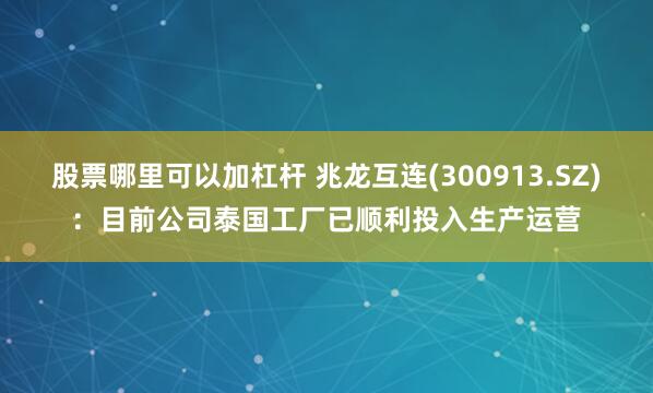 股票哪里可以加杠杆 兆龙互连(300913.SZ)：目前公司泰国工厂已顺利投入生产运营