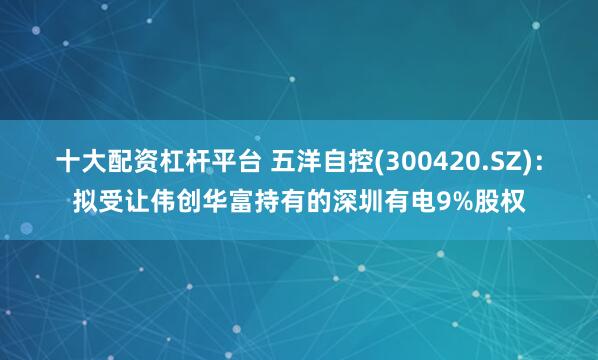 十大配资杠杆平台 五洋自控(300420.SZ)：拟受让伟创华富持有的深圳有电9%股权