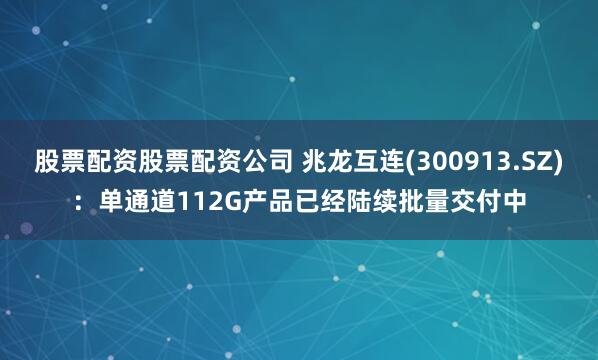 股票配资股票配资公司 兆龙互连(300913.SZ)：单通道112G产品已经陆续批量交付中