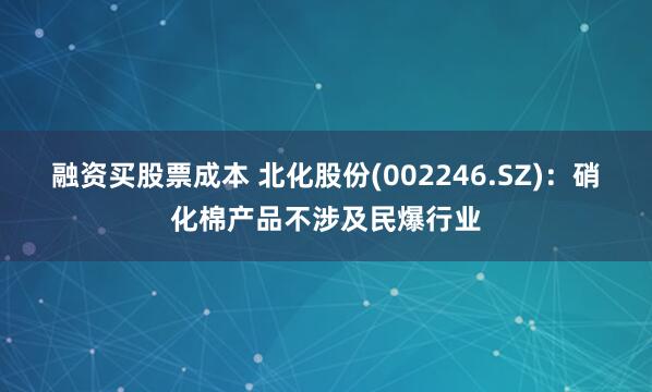 融资买股票成本 北化股份(002246.SZ)：硝化棉产品不涉及民爆行业