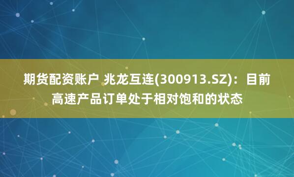 期货配资账户 兆龙互连(300913.SZ)：目前高速产品订单处于相对饱和的状态