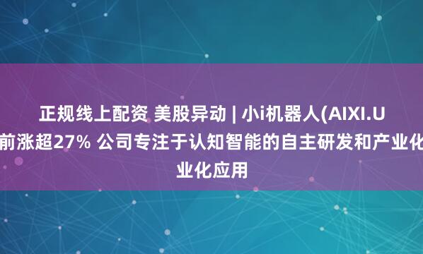 正规线上配资 美股异动 | 小i机器人(AIXI.US)盘前涨超27% 公司专注于认知智能的自主研发和产业化应用