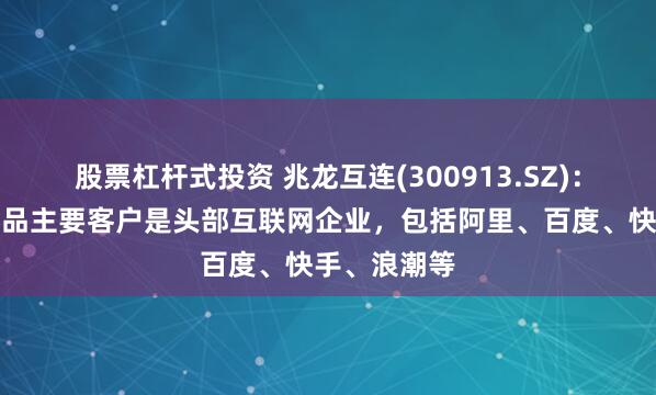 股票杠杆式投资 兆龙互连(300913.SZ)：国内高速产品主要客户是头部互联网企业，包括阿里、百度、快手、浪潮等