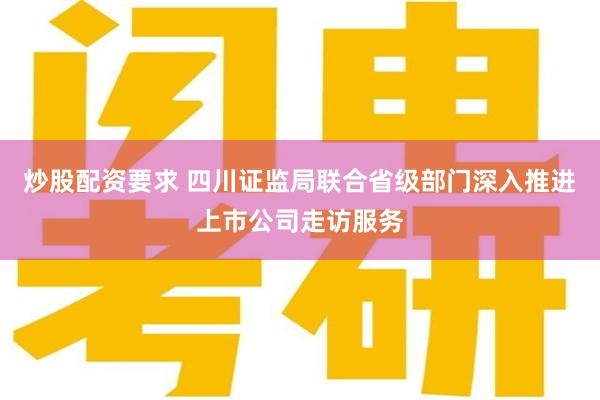 炒股配资要求 四川证监局联合省级部门深入推进上市公司走访服务