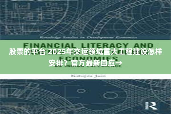 股票的平台 2025年交运领域重大工程建设怎样安排？官方最新回应→