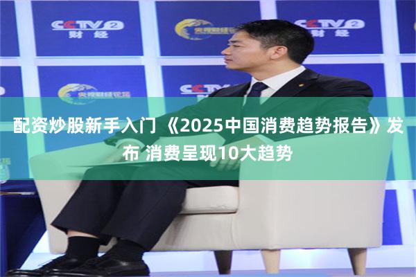 配资炒股新手入门 《2025中国消费趋势报告》发布 消费呈现10大趋势