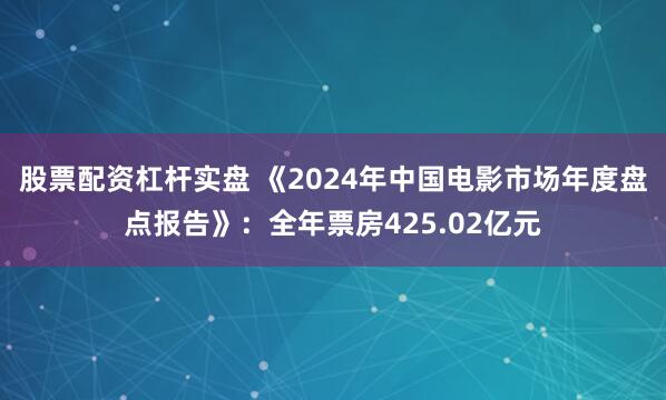 股票配资杠杆实盘 《2024年中国电影市场年度盘点报告》：全年票房425.02亿元