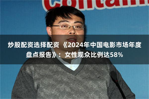 炒股配资选择配资 《2024年中国电影市场年度盘点报告》：女性观众比例达58%