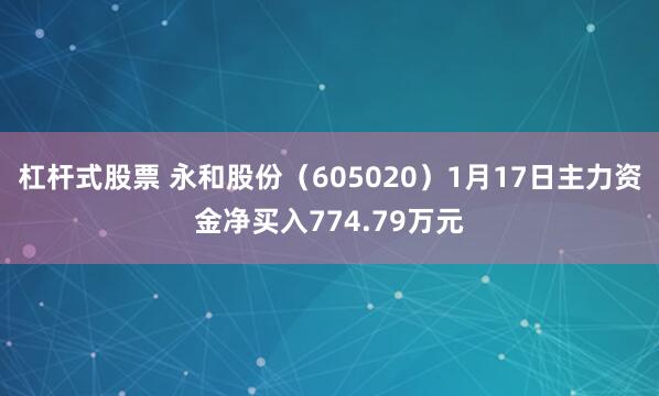 杠杆式股票 永和股份（605020）1月17日主力资金净买入774.79万元