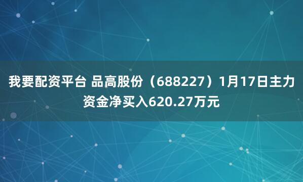 我要配资平台 品高股份（688227）1月17日主力资金净买入620.27万元