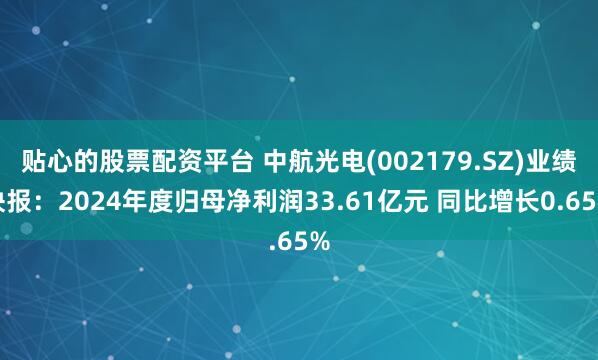 贴心的股票配资平台 中航光电(002179.SZ)业绩快报：2024年度归母净利润33.61亿元 同比增长0.65%