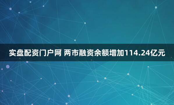 实盘配资门户网 两市融资余额增加114.24亿元